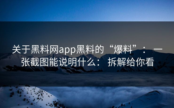 关于黑料网app黑料的“爆料”： 一张截图能说明什么： 拆解给你看