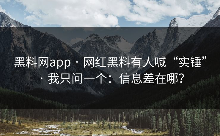 黑料网app · 网红黑料有人喊“实锤” · 我只问一个：信息差在哪？