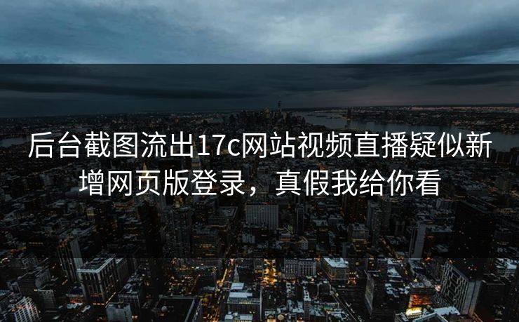 后台截图流出17c网站视频直播疑似新增网页版登录，真假我给你看