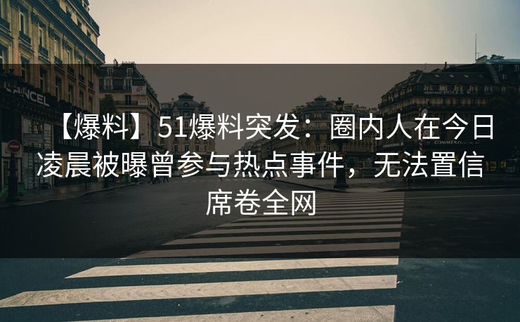 【爆料】51爆料突发：圈内人在今日凌晨被曝曾参与热点事件，无法置信席卷全网