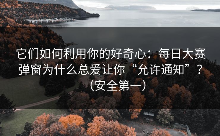 它们如何利用你的好奇心:每日大赛弹窗为什么总爱让你“允许通知”?(安全第一) 它们如何利用你的好奇心:每日大赛弹窗为什么总爱让你“允许通知”?(安全第一)