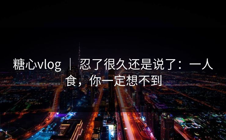 糖心vlog ｜ 忍了很久还是说了：一人食，你一定想不到