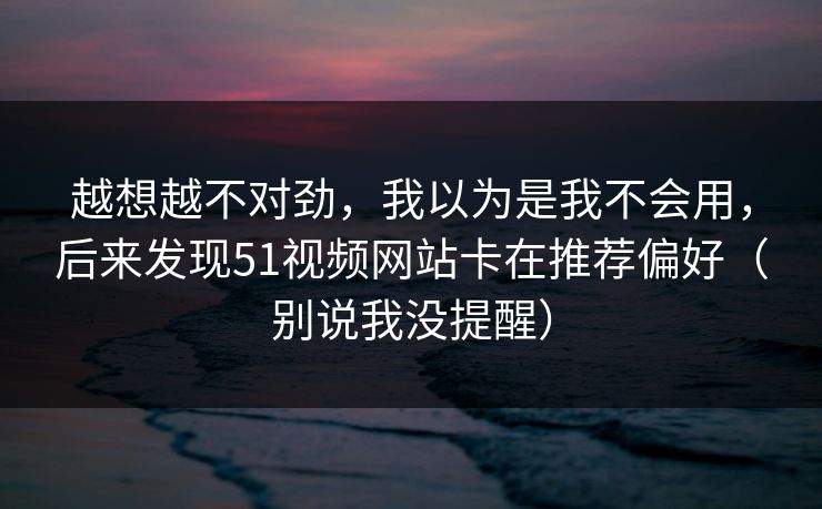越想越不对劲，我以为是我不会用，后来发现51视频网站卡在推荐偏好（别说我没提醒）