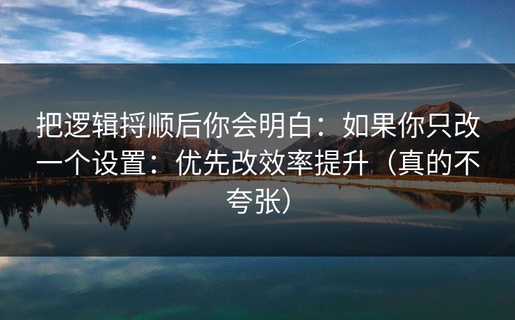 把逻辑捋顺后你会明白:如果你只改一个设置:优先改效率提升(真的不夸张) 把逻辑捋顺后你会明白:如果你只改一个设置:优先改效率提升(真的不夸张)