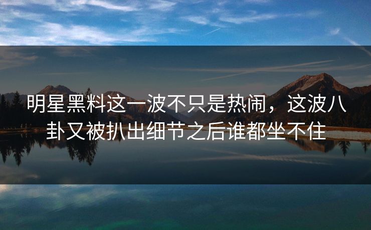 明星黑料这一波不只是热闹,这波八卦又被扒出细节之后谁都坐不住 明星黑料这一波不只是热闹,这波八卦又被扒出细节之后谁都坐不住
