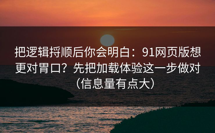 把逻辑捋顺后你会明白：91网页版想更对胃口？先把加载体验这一步做对（信息量有点大）