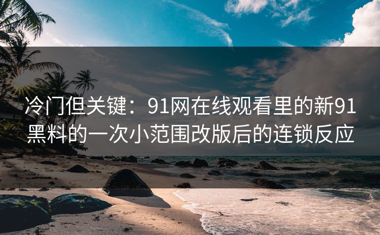 冷门但关键：91网在线观看里的新91黑料的一次小范围改版后的连锁反应