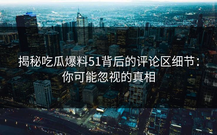 揭秘吃瓜爆料51背后的评论区细节：你可能忽视的真相