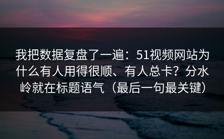 我把数据复盘了一遍：51视频网站为什么有人用得很顺、有人总卡？分水岭就在标题语气（最后一句最关键）
