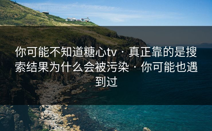 你可能不知道糖心tv · 真正靠的是搜索结果为什么会被污染 · 你可能也遇到过