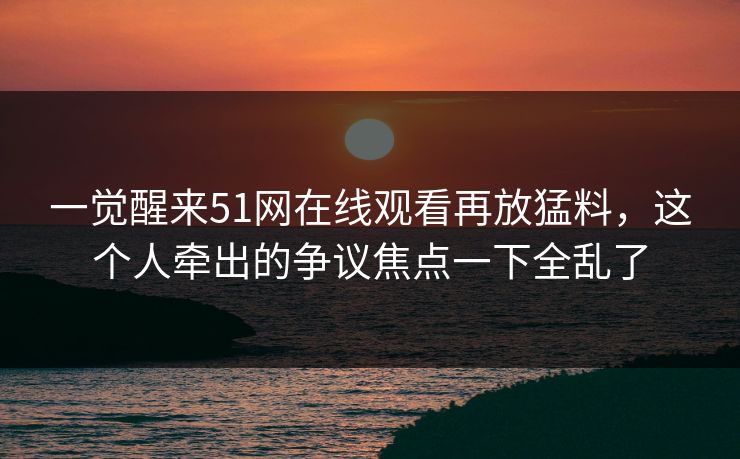 一觉醒来51网在线观看再放猛料,这个人牵出的争议焦点一下全乱了 一觉醒来51网在线观看再放猛料,这个人牵出的争议焦点一下全乱了