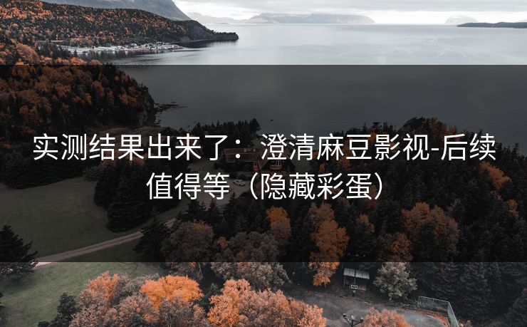 实测结果出来了：澄清麻豆影视-后续值得等（隐藏彩蛋）