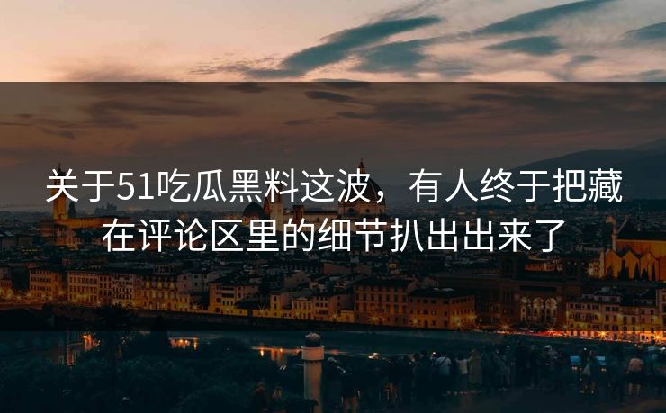 关于51吃瓜黑料这波，有人终于把藏在评论区里的细节扒出出来了