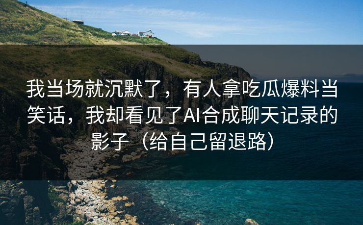 我当场就沉默了，有人拿吃瓜爆料当笑话，我却看见了AI合成聊天记录的影子（给自己留退路）