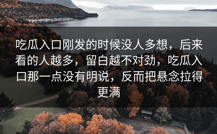 吃瓜入口刚发的时候没人多想，后来看的人越多，留白越不对劲，吃瓜入口那一点没有明说，反而把悬念拉得更满
