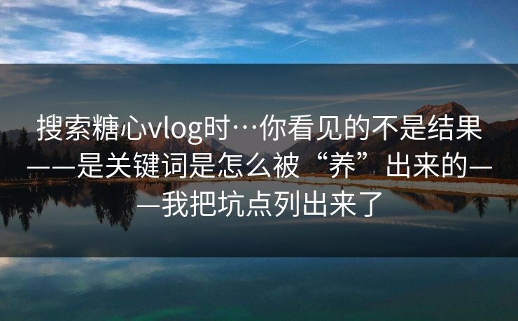 搜索糖心vlog时…你看见的不是结果——是关键词是怎么被“养”出来的——我把坑点列出来了