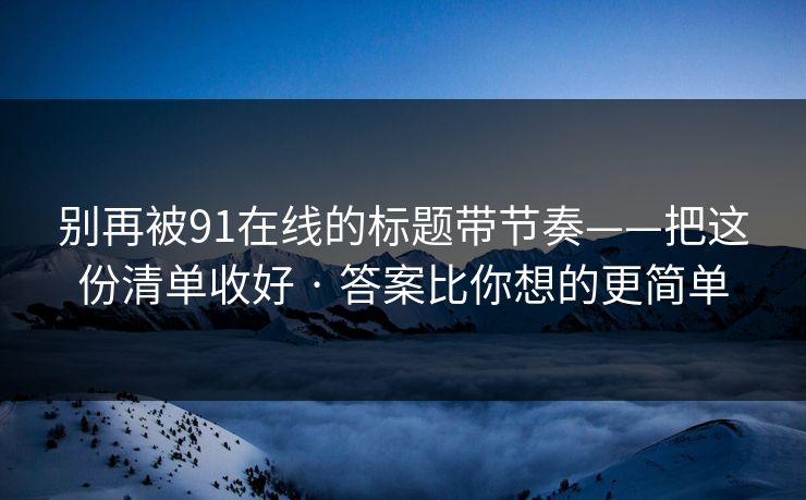 别再被91在线的标题带节奏——把这份清单收好 · 答案比你想的更简单
