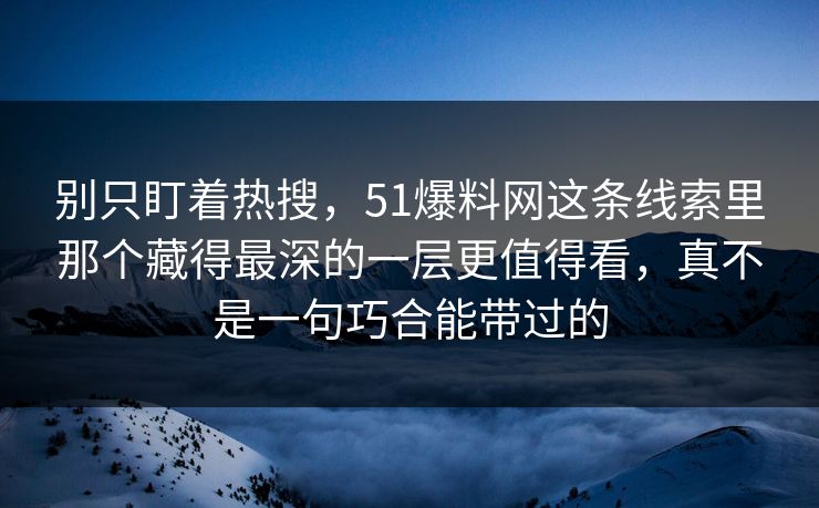 别只盯着热搜，51爆料网这条线索里那个藏得最深的一层更值得看，真不是一句巧合能带过的