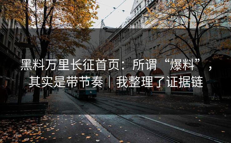 黑料万里长征首页:所谓“爆料”,其实是带节奏|我整理了证据链 黑料万里长征首页:所谓“爆料”,其实是带节奏|我整理了证据链