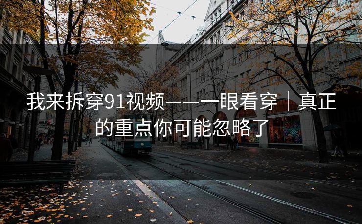 我来拆穿91视频——一眼看穿｜真正的重点你可能忽略了