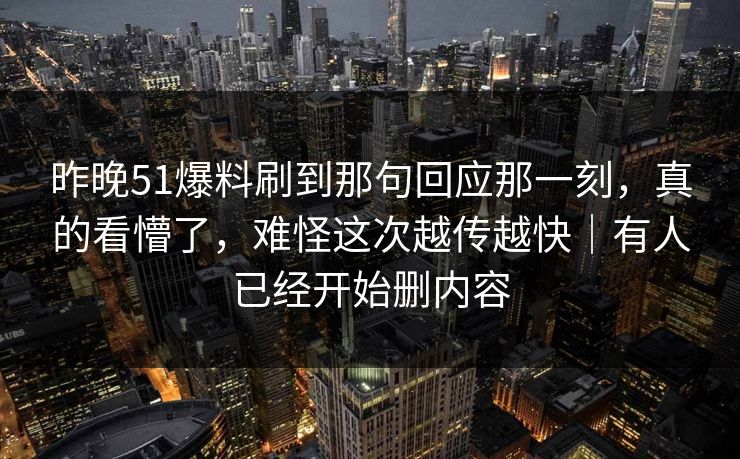 昨晚51爆料刷到那句回应那一刻，真的看懵了，难怪这次越传越快｜有人已经开始删内容