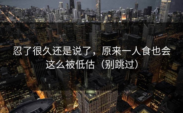 忍了很久还是说了，原来一人食也会这么被低估（别跳过）